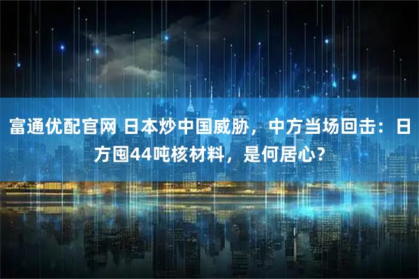 富通优配官网 日本炒中国威胁，中方当场回击：日方囤44吨核材料，是何居心？