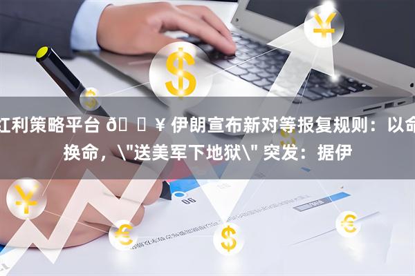 红利策略平台 💥 伊朗宣布新对等报复规则：以命换命，